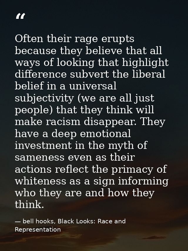 Often their rage erupts because they believe that all ways of looking that highlight difference subvert the liberal beli — bell hooks, Black Looks: Race and Representation