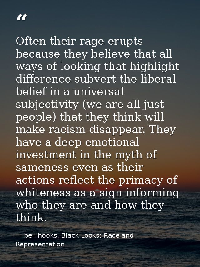 Often their rage erupts because they believe that all ways of looking that highlight difference subvert the liberal beli — bell hooks, Black Looks: Race and Representation