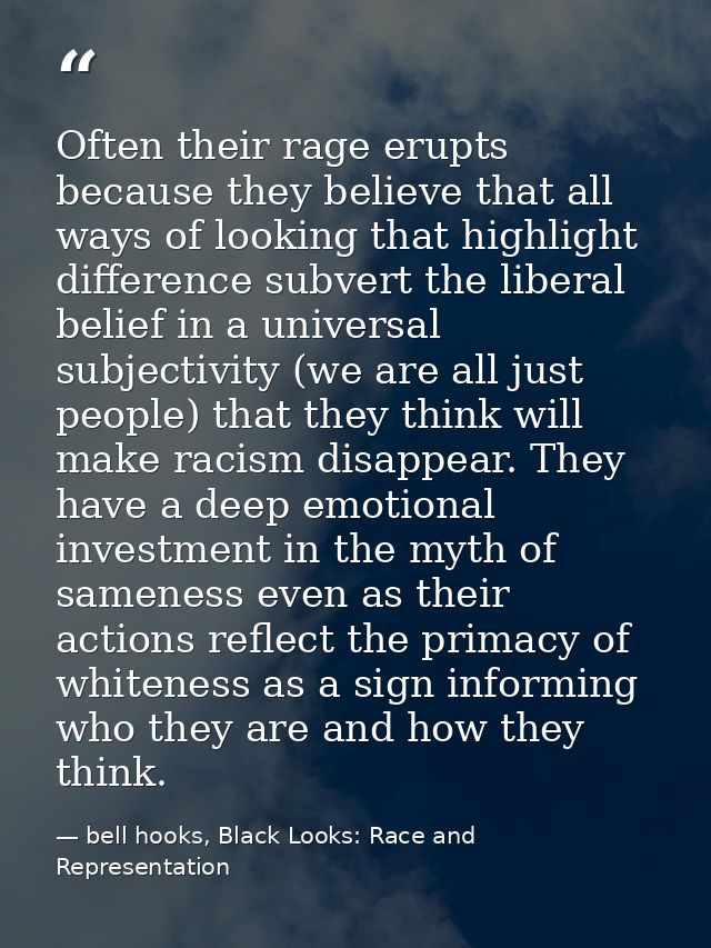Often their rage erupts because they believe that all ways of looking that highlight difference subvert the liberal beli — bell hooks, Black Looks: Race and Representation