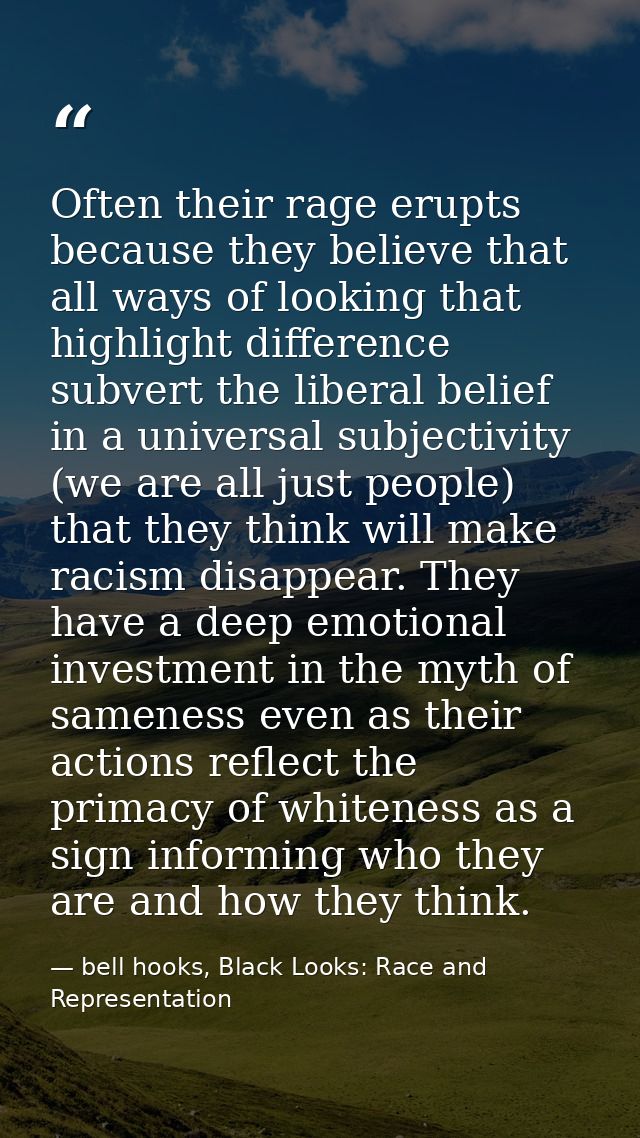 Often their rage erupts because they believe that all ways of looking that highlight difference subvert the liberal beli — bell hooks, Black Looks: Race and Representation