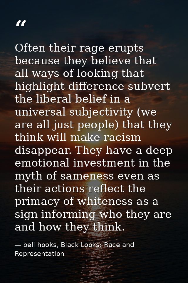 Often their rage erupts because they believe that all ways of looking that highlight difference subvert the liberal beli — bell hooks, Black Looks: Race and Representation