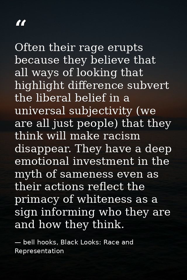 Often their rage erupts because they believe that all ways of looking that highlight difference subvert the liberal beli — bell hooks, Black Looks: Race and Representation