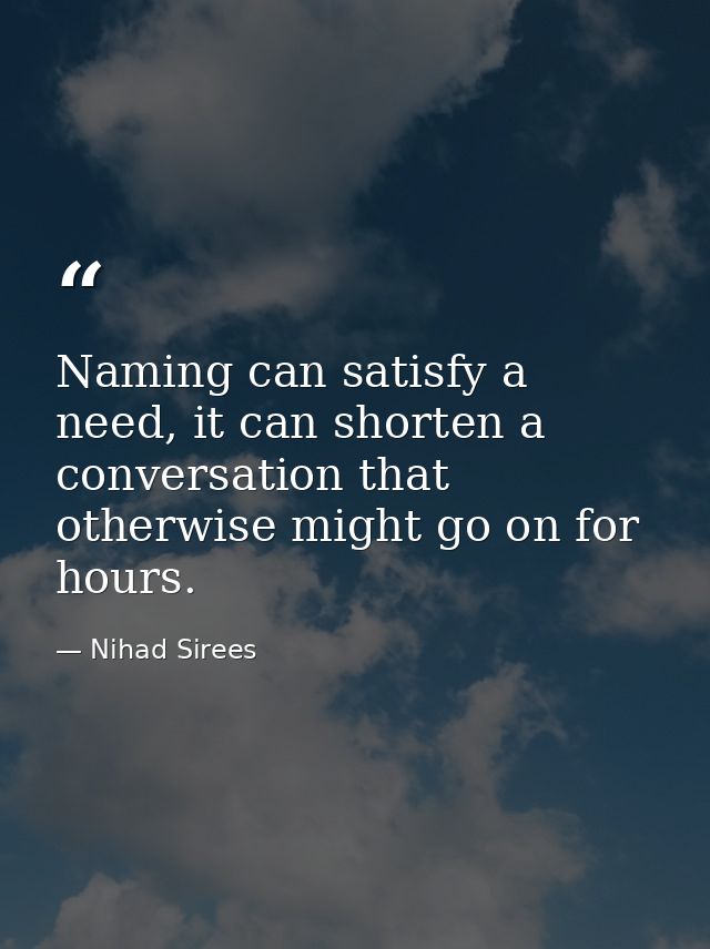 Naming can satisfy a need, it can shorten a conversation that otherwise might go on for hours. — Nihad Sirees