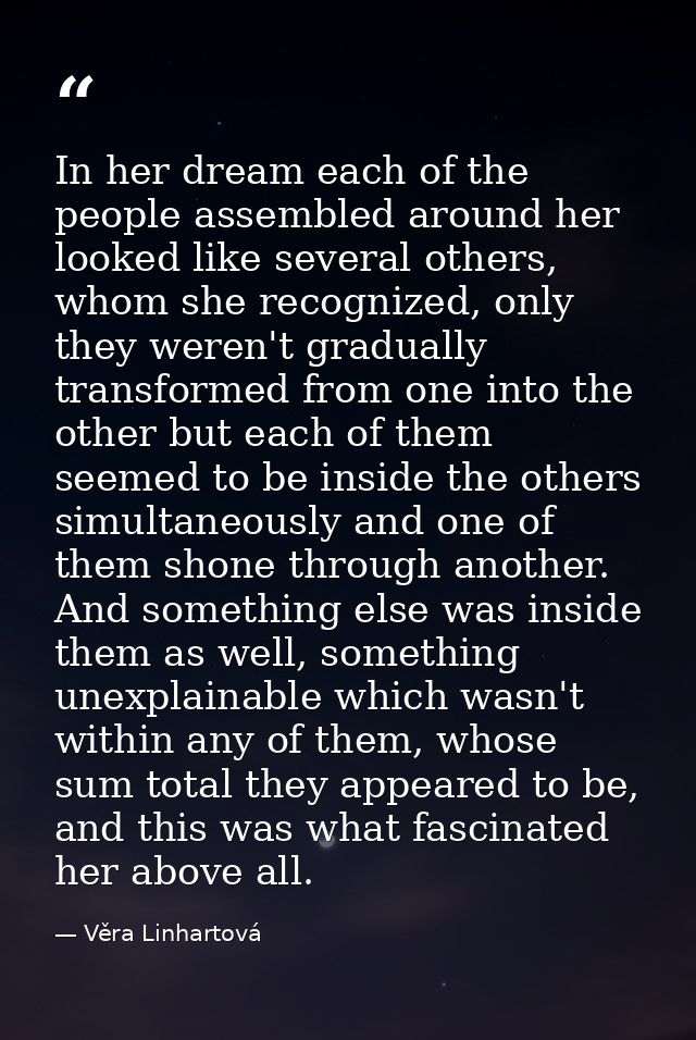 In her dream each of the people assembled around her looked like several others, whom she recognized, only they weren't  — Věra Linhartová