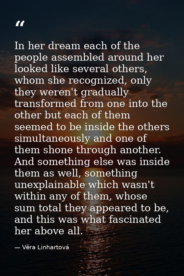 In her dream each of the people assembled around her looked like several others, whom she recognized, only they weren't  — Věra Linhartová