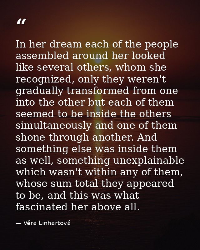In her dream each of the people assembled around her looked like several others, whom she recognized, only they weren't  — Věra Linhartová