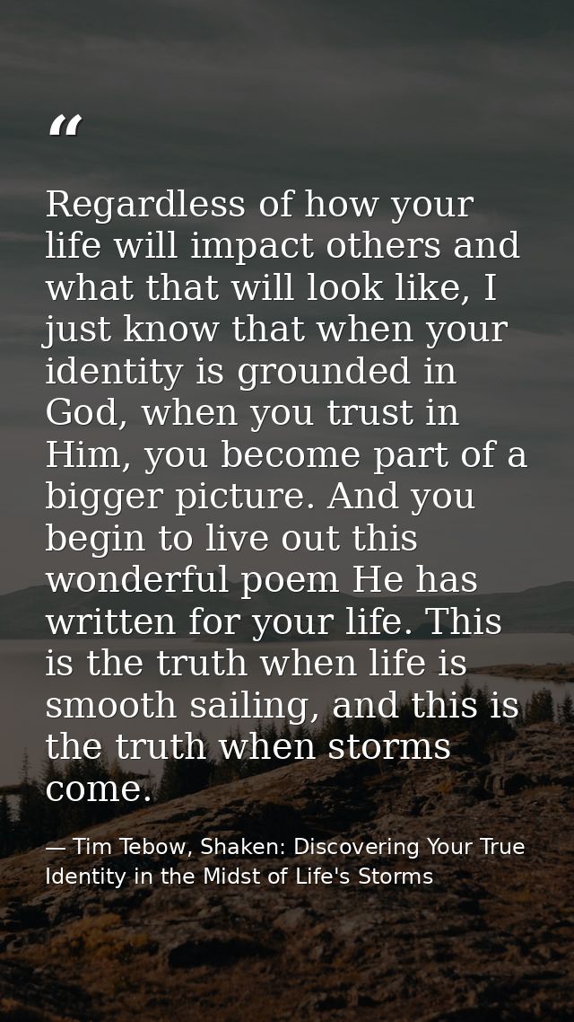 Regardless of how your life will impact others and what that will look like, I just know that when your identity is grou — Tim Tebow, Shaken: Discovering Your True Identity in the Midst of Life's Storms