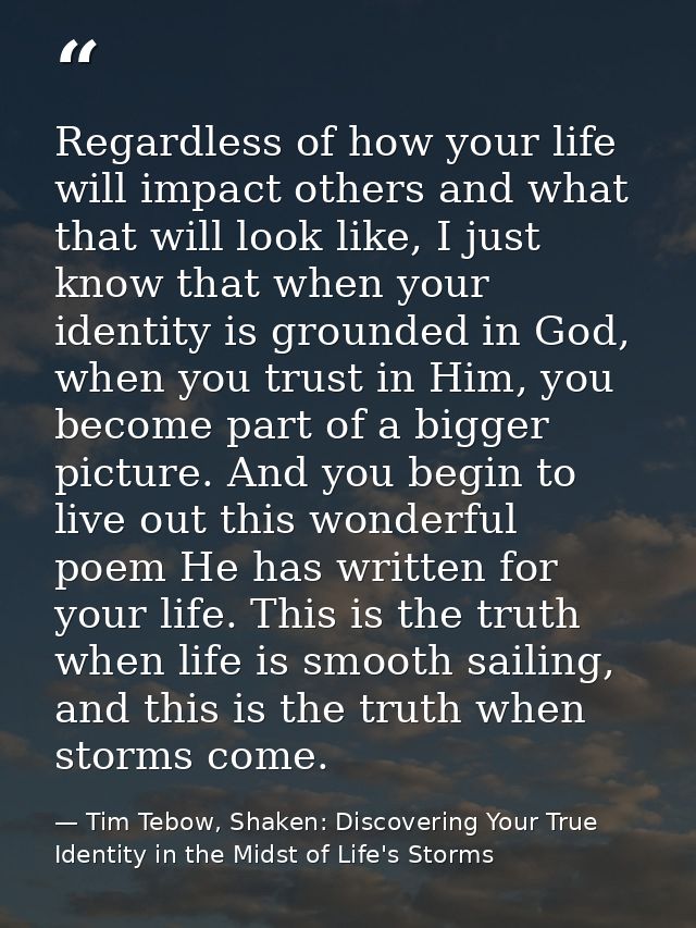 Regardless of how your life will impact others and what that will look like, I just know that when your identity is grou — Tim Tebow, Shaken: Discovering Your True Identity in the Midst of Life's Storms