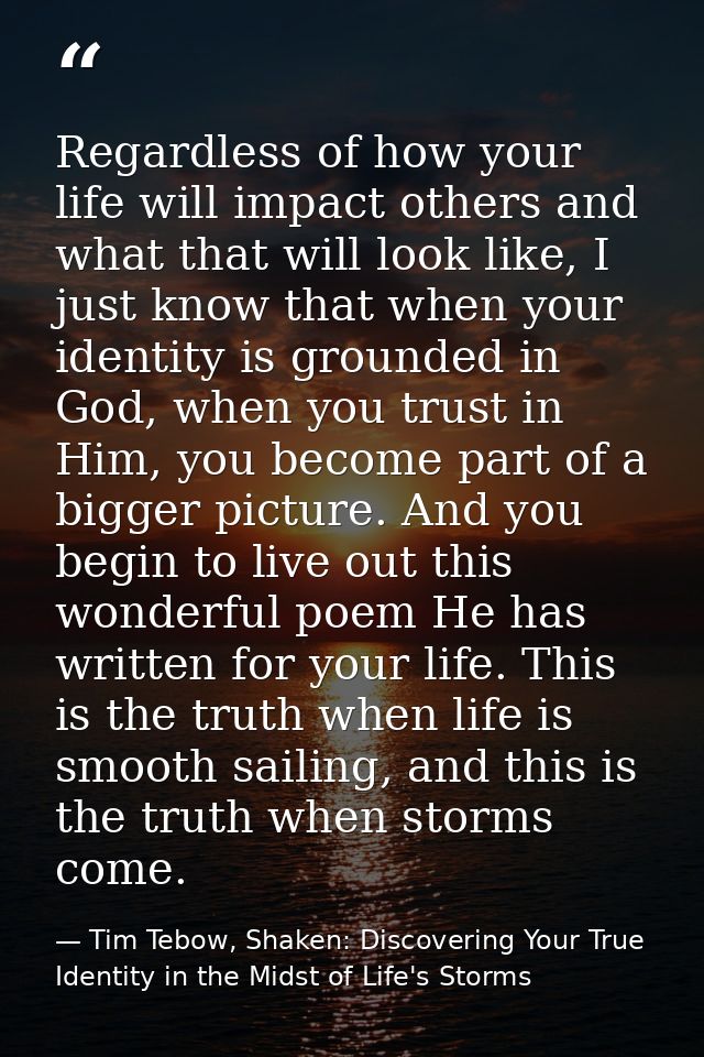 Regardless of how your life will impact others and what that will look like, I just know that when your identity is grou — Tim Tebow, Shaken: Discovering Your True Identity in the Midst of Life's Storms