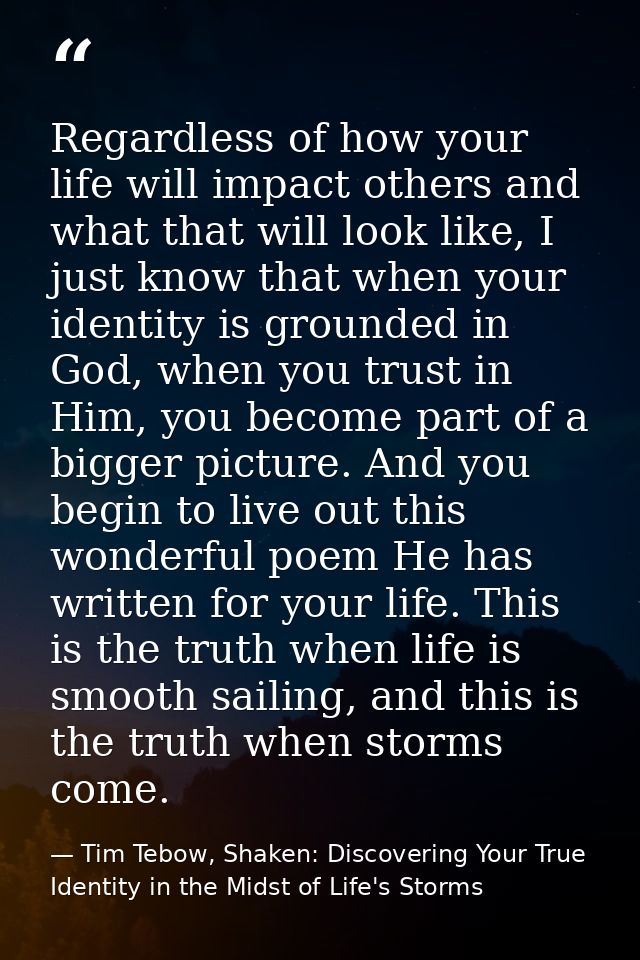 Regardless of how your life will impact others and what that will look like, I just know that when your identity is grou — Tim Tebow, Shaken: Discovering Your True Identity in the Midst of Life's Storms