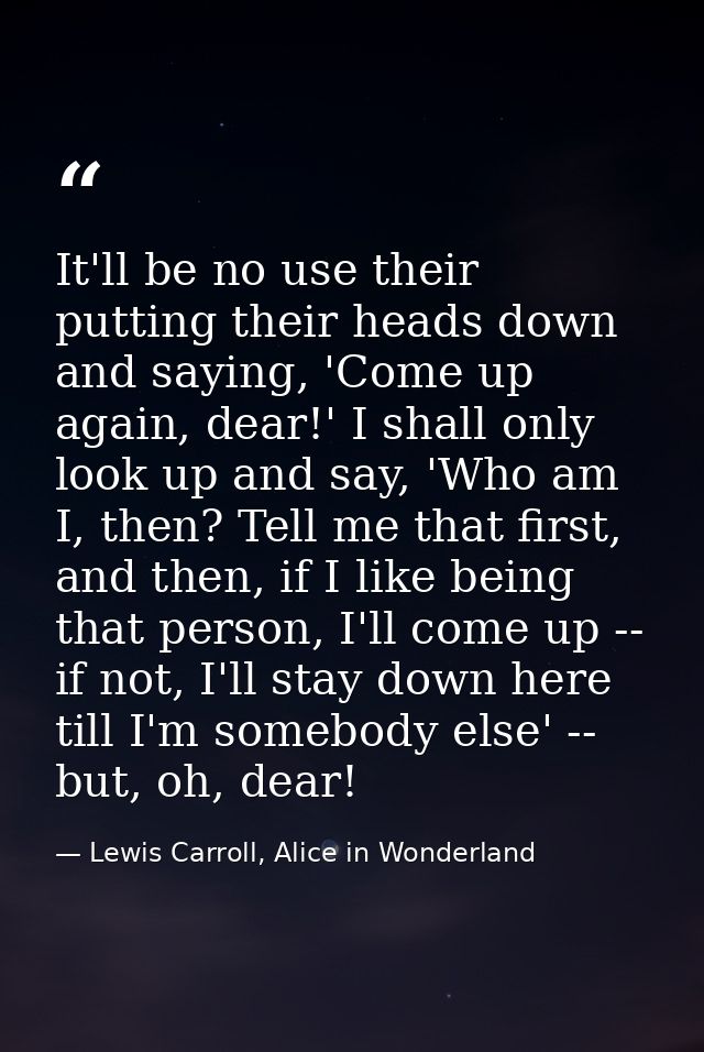 It'll be no use their putting their heads down and saying, 'Come up again, dear!' I shall only look up and say, 'Who am  — Lewis Carroll, Alice in Wonderland