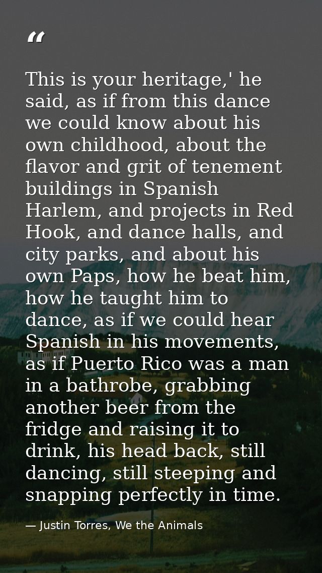 This is your heritage,' he said, as if from this dance we could know about his own childhood, about the flavor and grit  — Justin Torres, We the Animals