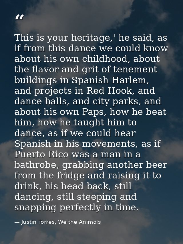 This is your heritage,' he said, as if from this dance we could know about his own childhood, about the flavor and grit  — Justin Torres, We the Animals