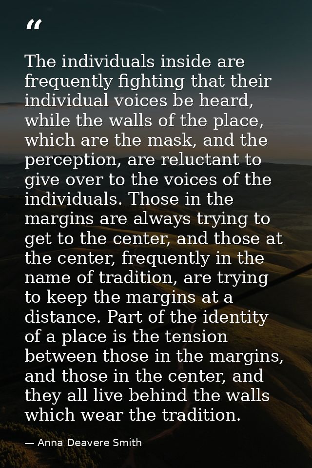 The individuals inside are frequently fighting that their individual voices be heard, while the walls of the place, whic — Anna Deavere Smith