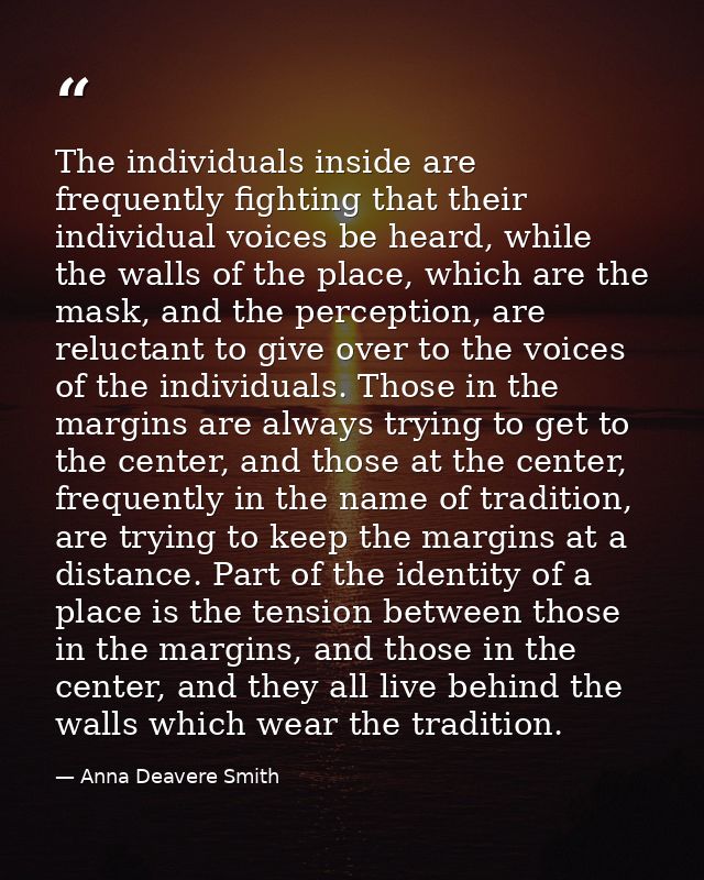 The individuals inside are frequently fighting that their individual voices be heard, while the walls of the place, whic — Anna Deavere Smith