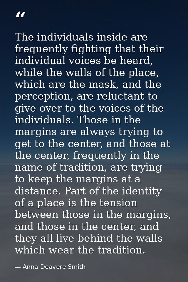 The individuals inside are frequently fighting that their individual voices be heard, while the walls of the place, whic — Anna Deavere Smith
