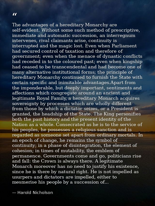 The advantages of a hereditary Monarchy are self-evident. Without some such method of prescriptive, immediate and automa — Harold Nicholson