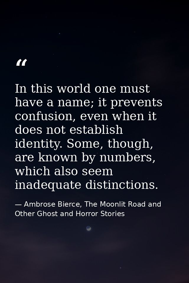In this world one must have a name; it prevents confusion, even when it does not establish identity. Some, though, are k — Ambrose Bierce, The Moonlit Road and Other Ghost and Horror Stories