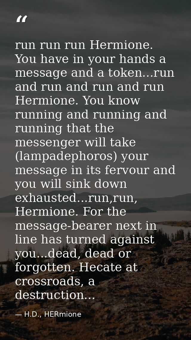 run run run Hermione. You have in your hands a message and a token...run and run and run and run Hermione. You know runn — H.D., HERmione
