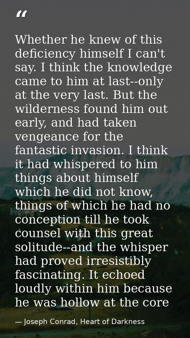 Whether he knew of this deficiency himself I can't say. I think the knowledge came to him at last--only at the very last — Joseph Conrad, Heart of Darkness