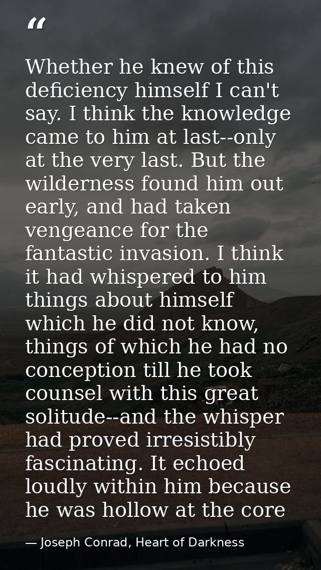 Whether he knew of this deficiency himself I can't say. I think the knowledge came to him at last--only at the very last — Joseph Conrad, Heart of Darkness