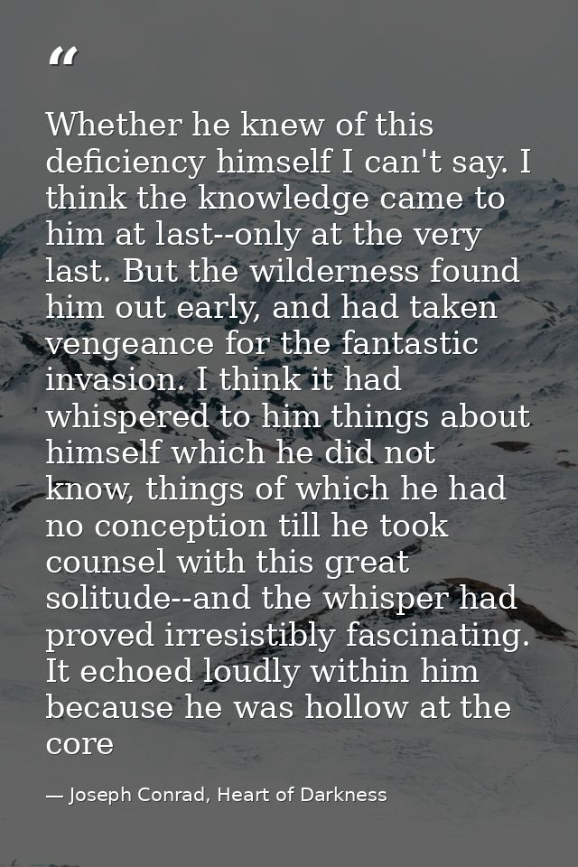 Whether he knew of this deficiency himself I can't say. I think the knowledge came to him at last--only at the very last — Joseph Conrad, Heart of Darkness