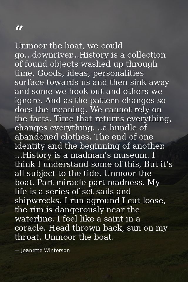Unmoor the boat, we could go…downriver...History is a collection of found objects washed up through time. Goods, ideas,  — Jeanette Winterson