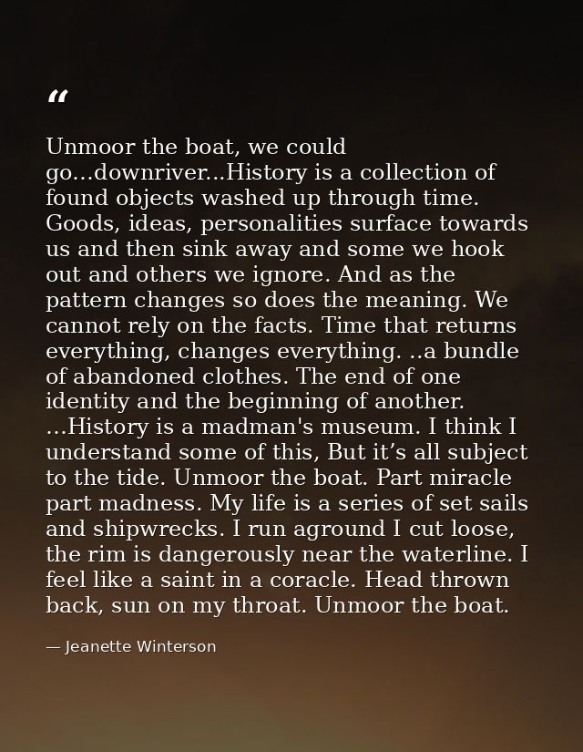 Unmoor the boat, we could go…downriver...History is a collection of found objects washed up through time. Goods, ideas,  — Jeanette Winterson