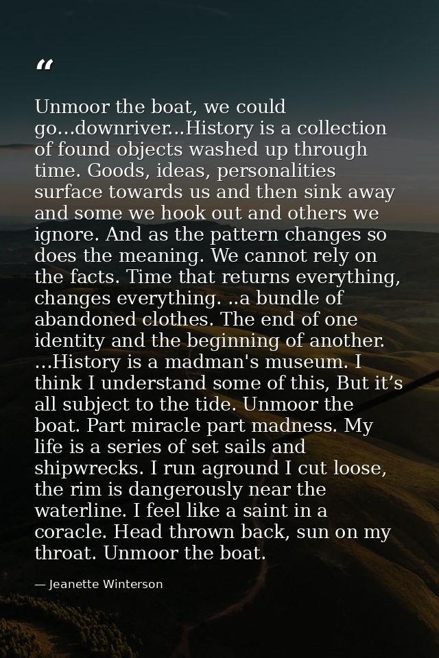 Unmoor the boat, we could go…downriver...History is a collection of found objects washed up through time. Goods, ideas,  — Jeanette Winterson