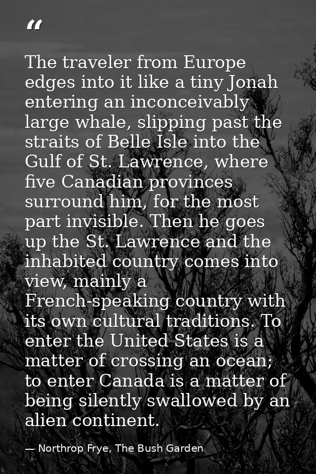 The traveler from Europe edges into it like a tiny Jonah entering an inconceivably large whale, slipping past the strait — Northrop Frye, The Bush Garden