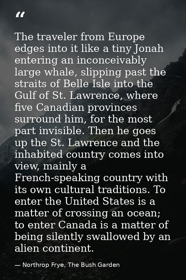 The traveler from Europe edges into it like a tiny Jonah entering an inconceivably large whale, slipping past the strait — Northrop Frye, The Bush Garden