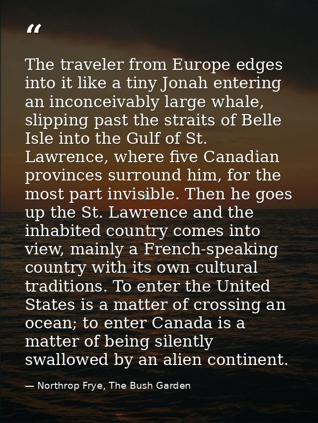 The traveler from Europe edges into it like a tiny Jonah entering an inconceivably large whale, slipping past the strait — Northrop Frye, The Bush Garden