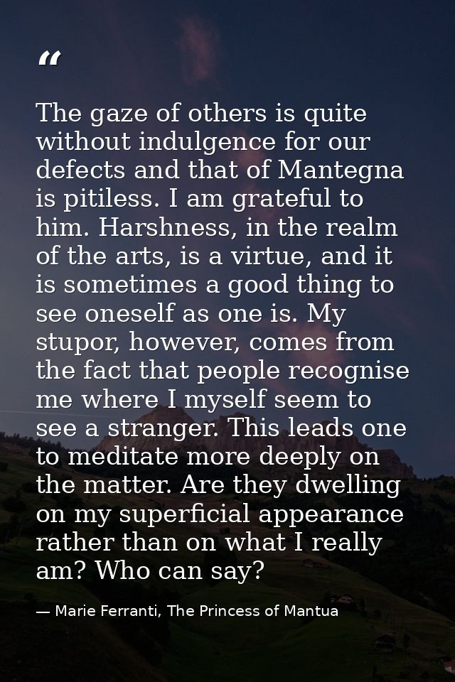 The gaze of others is quite without indulgence for our defects and that of Mantegna is pitiless. I am grateful to him. H — Marie Ferranti, The Princess of Mantua