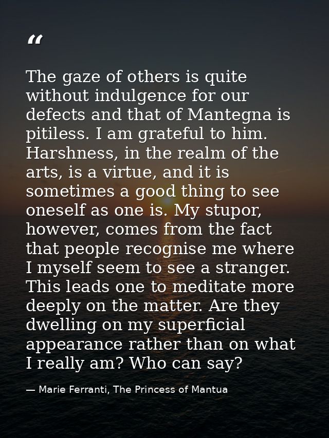 The gaze of others is quite without indulgence for our defects and that of Mantegna is pitiless. I am grateful to him. H — Marie Ferranti, The Princess of Mantua