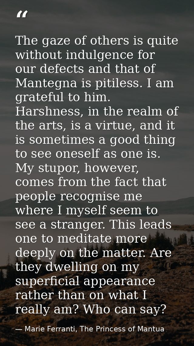 The gaze of others is quite without indulgence for our defects and that of Mantegna is pitiless. I am grateful to him. H — Marie Ferranti, The Princess of Mantua