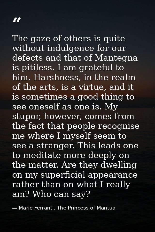 The gaze of others is quite without indulgence for our defects and that of Mantegna is pitiless. I am grateful to him. H — Marie Ferranti, The Princess of Mantua