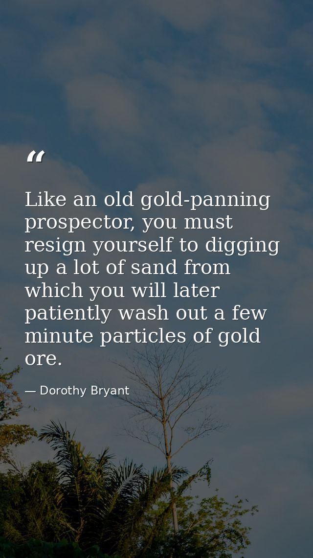 Like an old gold-panning prospector, you must resign yourself to digging up a lot of sand from which you will later pati — Dorothy Bryant