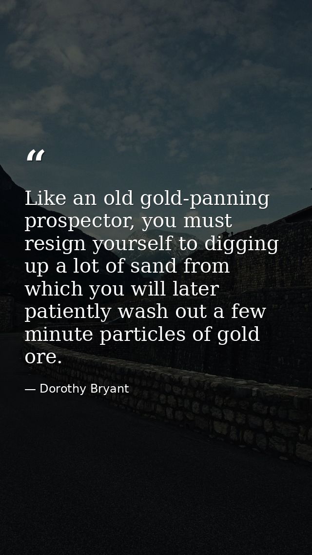 Like an old gold-panning prospector, you must resign yourself to digging up a lot of sand from which you will later pati — Dorothy Bryant