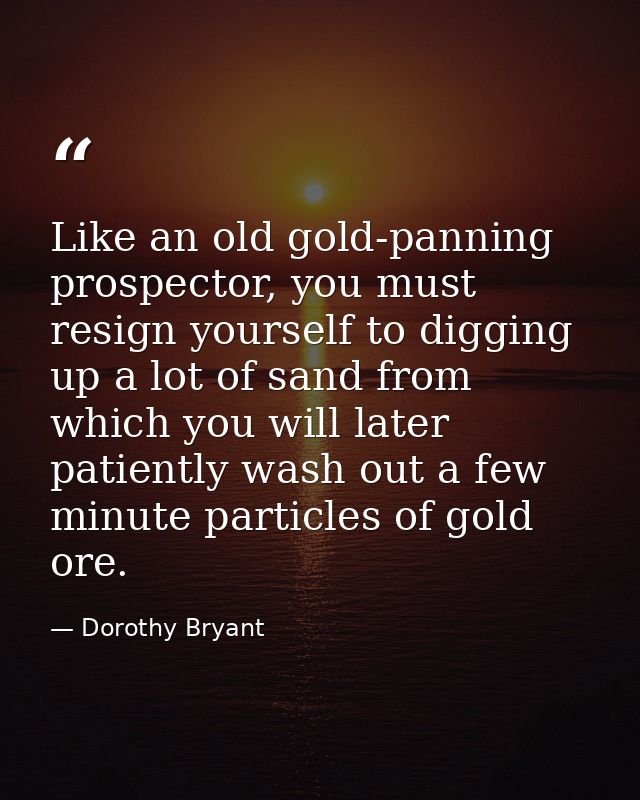 Like an old gold-panning prospector, you must resign yourself to digging up a lot of sand from which you will later pati — Dorothy Bryant