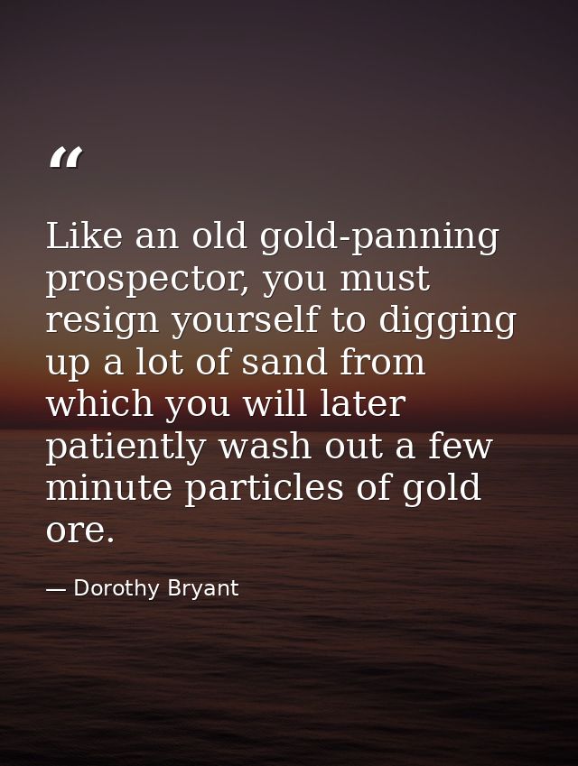 Like an old gold-panning prospector, you must resign yourself to digging up a lot of sand from which you will later pati — Dorothy Bryant