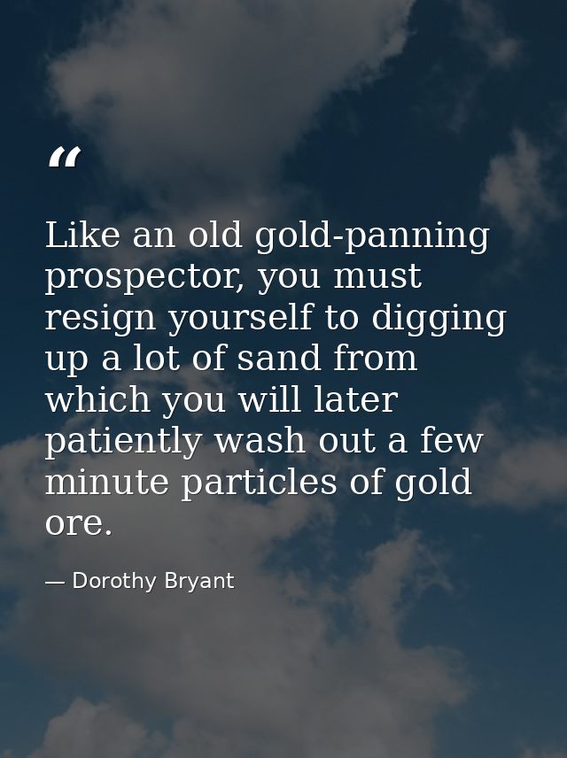 Like an old gold-panning prospector, you must resign yourself to digging up a lot of sand from which you will later pati — Dorothy Bryant