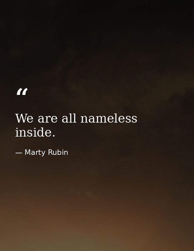 We are all nameless inside. — Marty Rubin