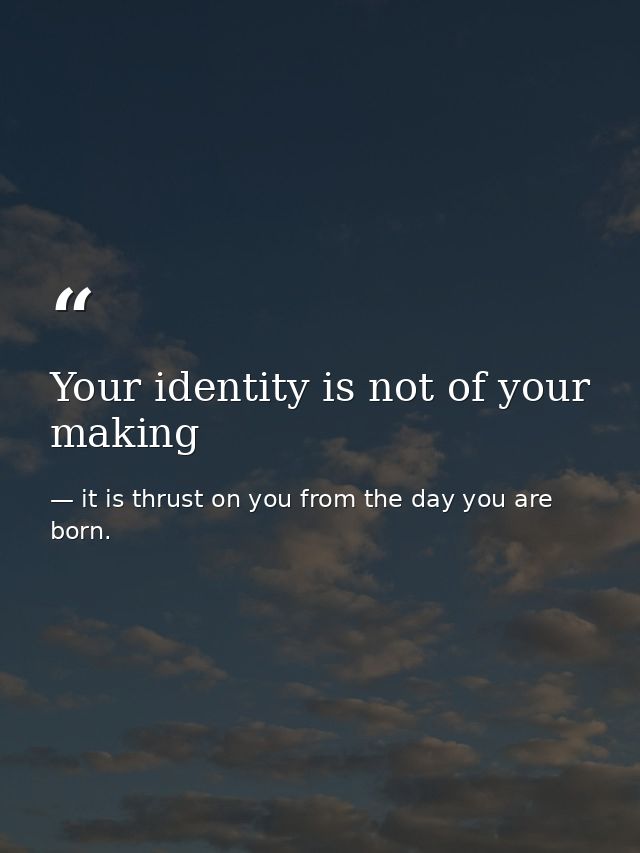 Your identity is not of your making — it is thrust on you from the day you are born.