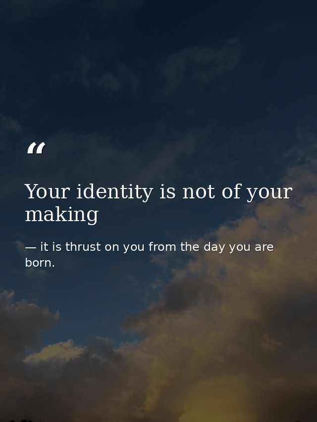Your identity is not of your making — it is thrust on you from the day you are born.