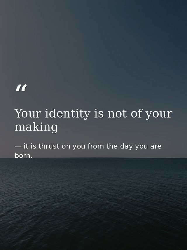 Your identity is not of your making — it is thrust on you from the day you are born.