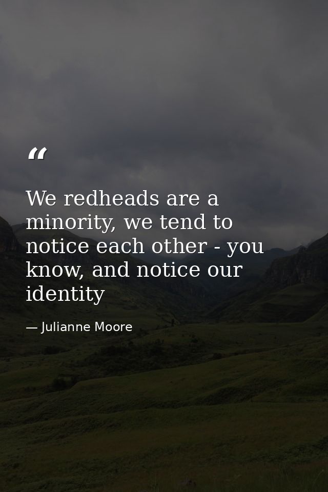 We redheads are a minority, we tend to notice each other - you know, and notice our identity — Julianne Moore