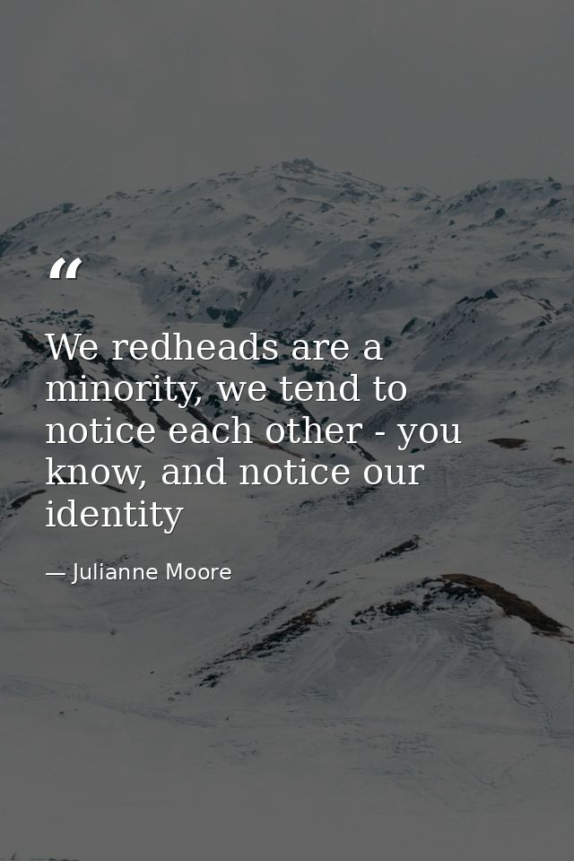 We redheads are a minority, we tend to notice each other - you know, and notice our identity — Julianne Moore