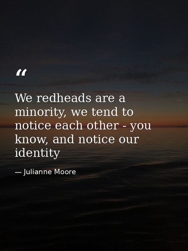 We redheads are a minority, we tend to notice each other - you know, and notice our identity — Julianne Moore