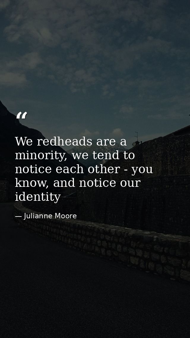 We redheads are a minority, we tend to notice each other - you know, and notice our identity — Julianne Moore
