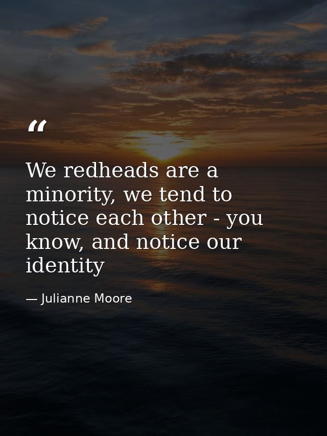 We redheads are a minority, we tend to notice each other - you know, and notice our identity — Julianne Moore